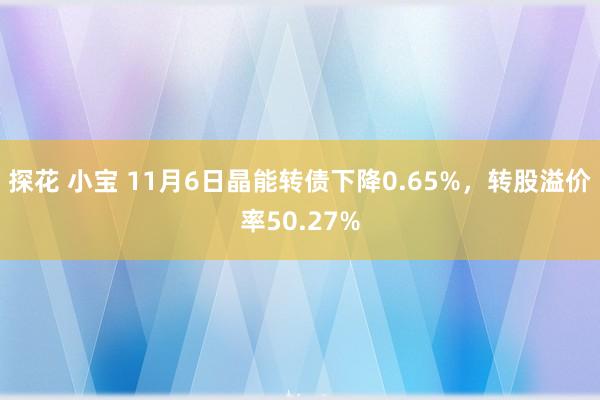 探花 小宝 11月6日晶能转债下降0.65%，转股溢价率50.27%