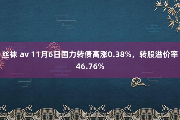 丝袜 av 11月6日国力转债高涨0.38%，转股溢价率46.76%