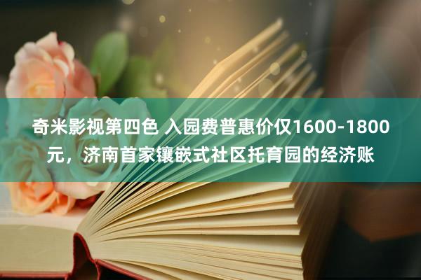 奇米影视第四色 入园费普惠价仅1600-1800元，济南首家镶嵌式社区托育园的经济账