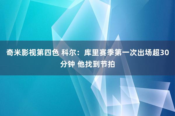 奇米影视第四色 科尔：库里赛季第一次出场超30分钟 他找到节拍