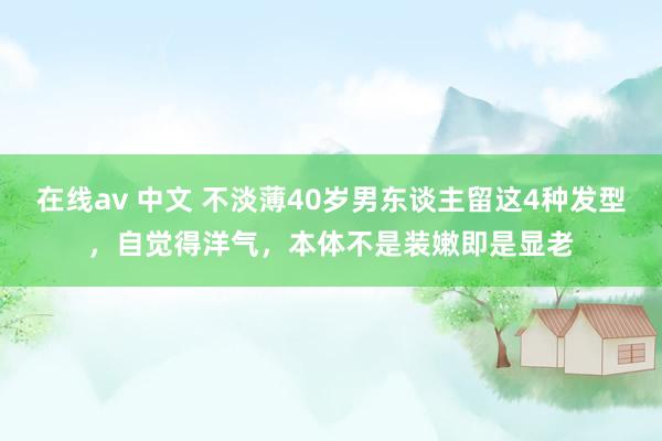 在线av 中文 不淡薄40岁男东谈主留这4种发型，自觉得洋气，本体不是装嫩即是显老