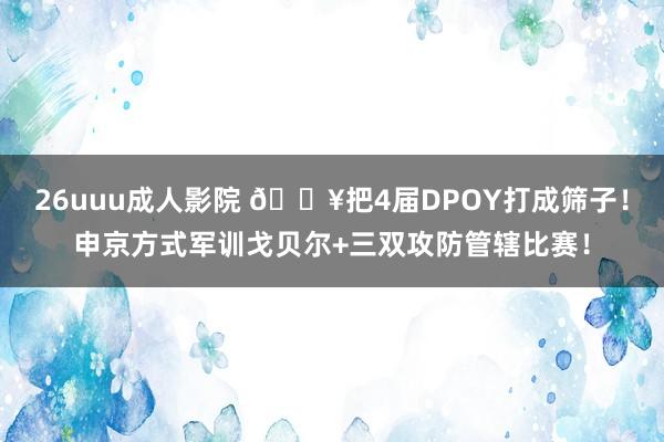 26uuu成人影院 💥把4届DPOY打成筛子！申京方式军训戈贝尔+三双攻防管辖比赛！