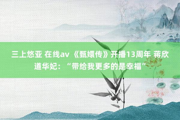 三上悠亚 在线av 《甄嬛传》开播13周年 蒋欣道华妃：“带给我更多的是幸福”