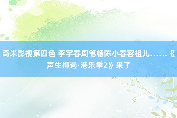 奇米影视第四色 李宇春周笔畅陈小春容祖儿……《声生抑遏·港乐季2》来了