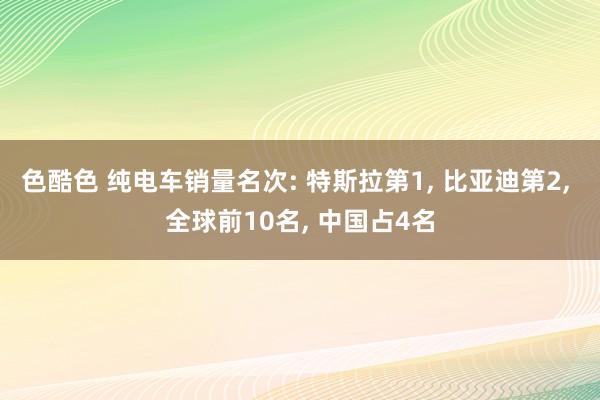 色酷色 纯电车销量名次: 特斯拉第1， 比亚迪第2， 全球前10名， 中国占4名