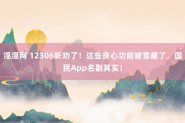 淫淫网 12306听劝了！这些良心功能被雪藏了，国民App名副其实！