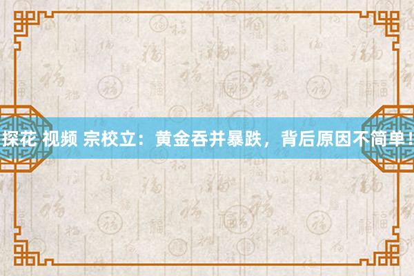 探花 视频 宗校立：黄金吞并暴跌，背后原因不简单！