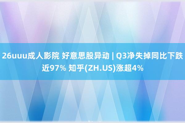 26uuu成人影院 好意思股异动 | Q3净失掉同比下跌近97% 知乎(ZH.US)涨超4%