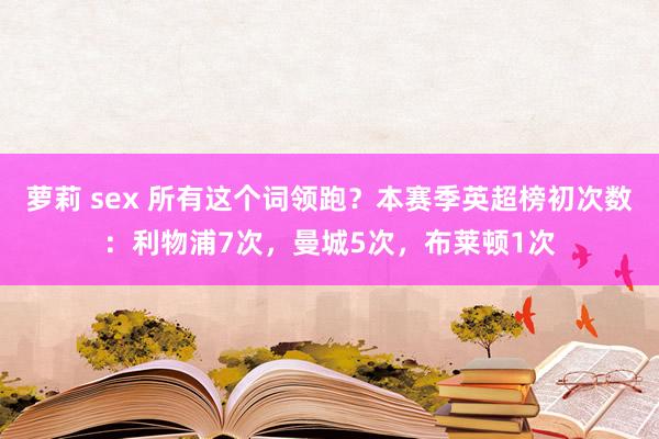 萝莉 sex 所有这个词领跑？本赛季英超榜初次数：利物浦7次，曼城5次，布莱顿1次