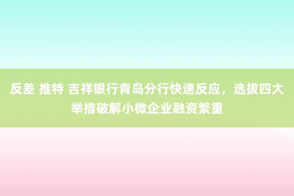 反差 推特 吉祥银行青岛分行快速反应，选拔四大举措破解小微企业融资繁重