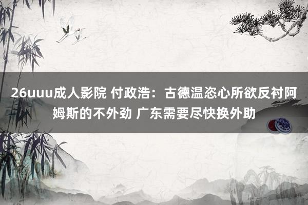 26uuu成人影院 付政浩：古德温恣心所欲反衬阿姆斯的不外劲 广东需要尽快换外助