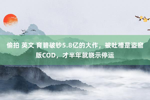 偷拍 英文 育碧破钞5.8亿的大作，被吐槽是盗窟版COD，才半年就晓示停运