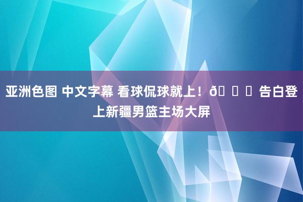 亚洲色图 中文字幕 看球侃球就上！😁告白登上新疆男篮主场大屏