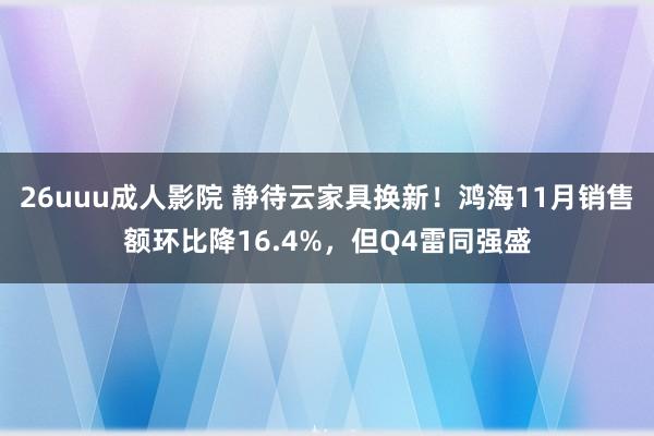 26uuu成人影院 静待云家具换新！鸿海11月销售额环比降16.4%，但Q4雷同强盛