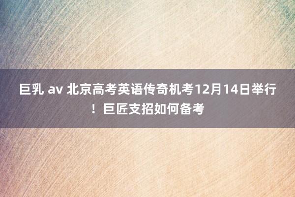 巨乳 av 北京高考英语传奇机考12月14日举行！巨匠支招如何备考