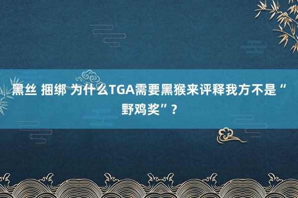 黑丝 捆绑 为什么TGA需要黑猴来评释我方不是“野鸡奖”？