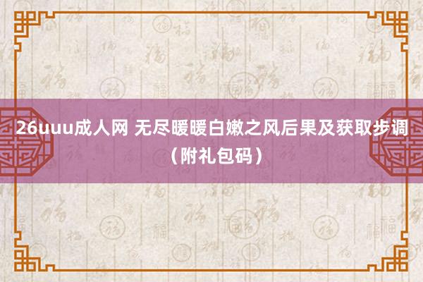 26uuu成人网 无尽暖暖白嫩之风后果及获取步调（附礼包码）