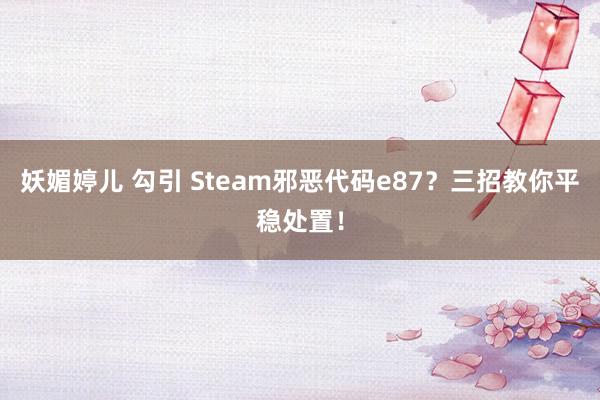 妖媚婷儿 勾引 Steam邪恶代码e87？三招教你平稳处置！