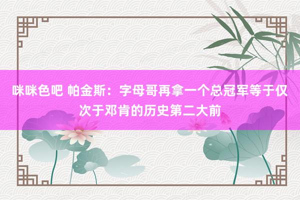 咪咪色吧 帕金斯：字母哥再拿一个总冠军等于仅次于邓肯的历史第二大前