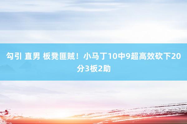 勾引 直男 板凳匪贼！小马丁10中9超高效砍下20分3板2助