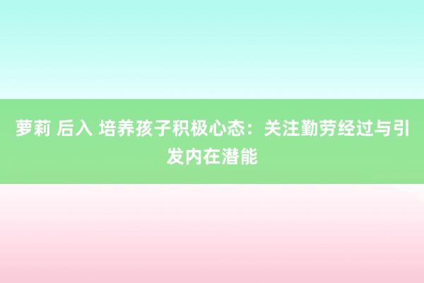 萝莉 后入 培养孩子积极心态：关注勤劳经过与引发内在潜能