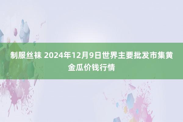 制服丝袜 2024年12月9日世界主要批发市集黄金瓜价钱行情