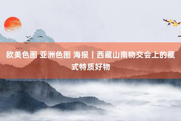 欧美色图 亚洲色图 海报｜西藏山南物交会上的藏式特质好物