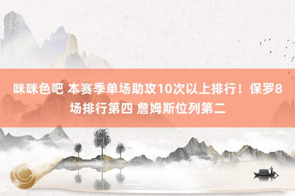 咪咪色吧 本赛季单场助攻10次以上排行！保罗8场排行第四 詹姆斯位列第二