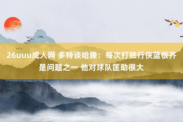 26uuu成人网 多特谈哈滕：每次打独行侠篮板齐是问题之一 他对球队匡助很大