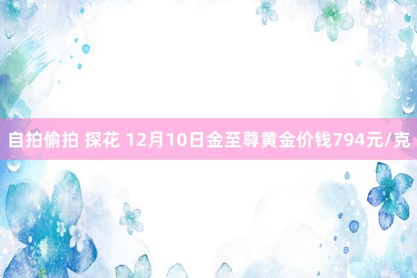 自拍偷拍 探花 12月10日金至尊黄金价钱794元/克