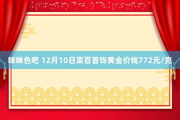 咪咪色吧 12月10日菜百首饰黄金价钱772元/克