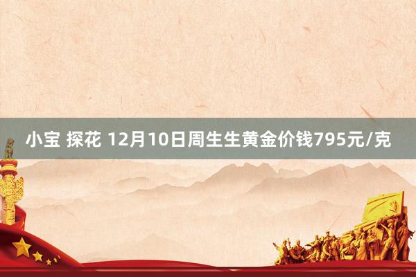 小宝 探花 12月10日周生生黄金价钱795元/克