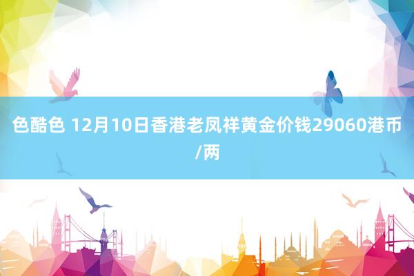 色酷色 12月10日香港老凤祥黄金价钱29060港币/两