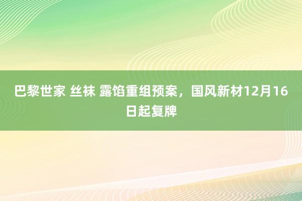 巴黎世家 丝袜 露馅重组预案，国风新材12月16日起复牌