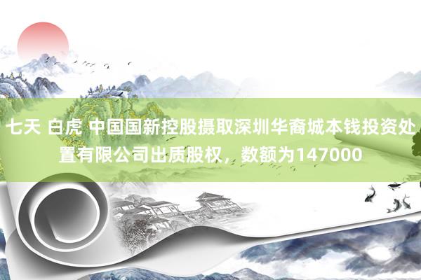 七天 白虎 中国国新控股摄取深圳华裔城本钱投资处置有限公司出质股权，数额为147000