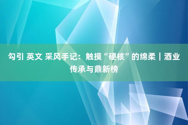 勾引 英文 采风手记：触摸“硬核”的绵柔｜酒业传承与鼎新榜