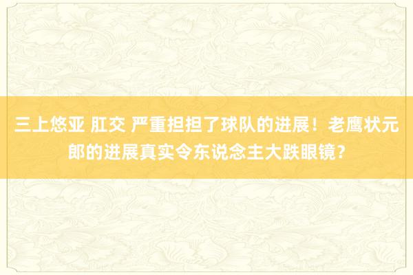 三上悠亚 肛交 严重担担了球队的进展！老鹰状元郎的进展真实令东说念主大跌眼镜？