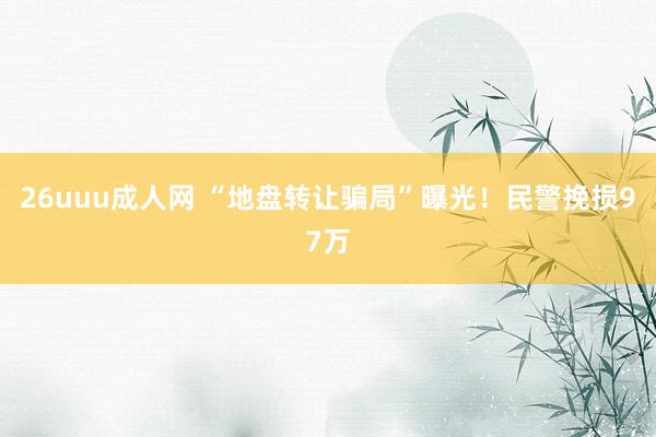 26uuu成人网 “地盘转让骗局”曝光！民警挽损97万