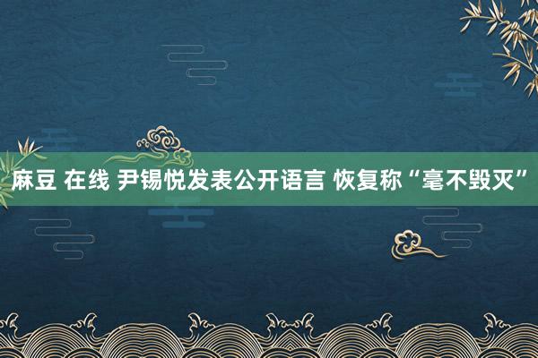 麻豆 在线 尹锡悦发表公开语言 恢复称“毫不毁灭”