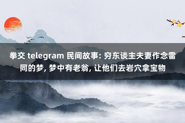 拳交 telegram 民间故事: 穷东谈主夫妻作念雷同的梦， 梦中有老翁， 让他们去岩穴拿宝物