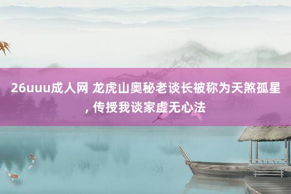 26uuu成人网 龙虎山奥秘老谈长被称为天煞孤星， 传授我谈家虚无心法