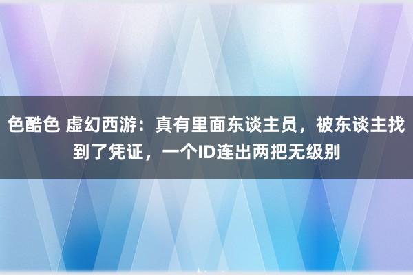 色酷色 虚幻西游：真有里面东谈主员，被东谈主找到了凭证，一个ID连出两把无级别