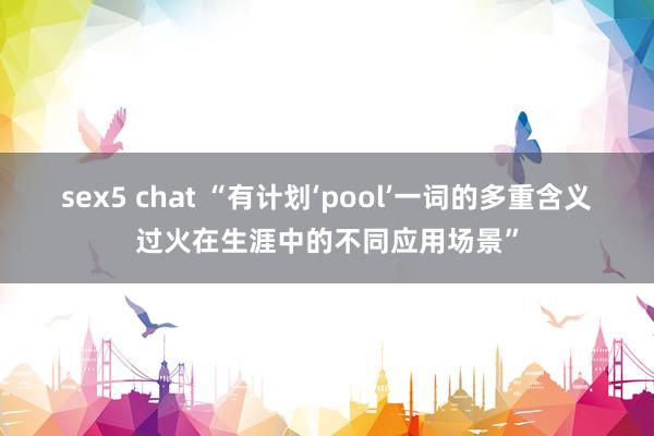 sex5 chat “有计划‘pool’一词的多重含义过火在生涯中的不同应用场景”