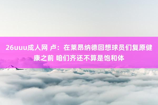 26uuu成人网 卢：在莱昂纳德回想球员们复原健康之前 咱们齐还不算是饱和体