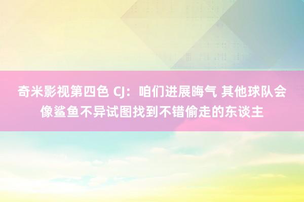 奇米影视第四色 CJ：咱们进展晦气 其他球队会像鲨鱼不异试图找到不错偷走的东谈主