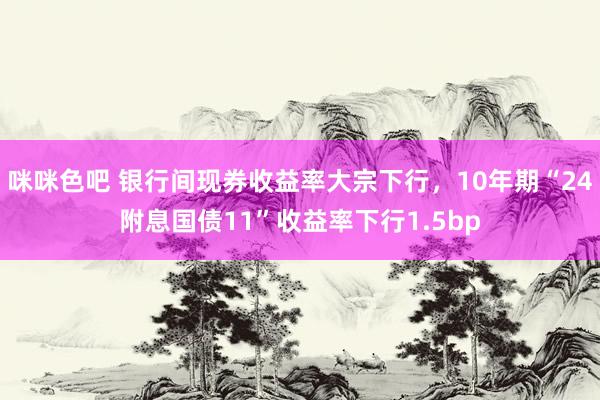 咪咪色吧 银行间现券收益率大宗下行，10年期“24附息国债11”收益率下行1.5bp