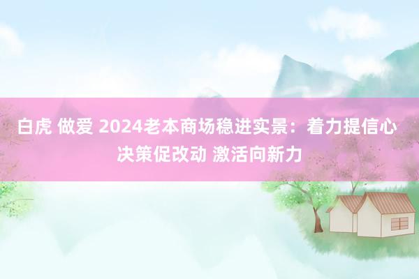 白虎 做爱 2024老本商场稳进实景：着力提信心 决策促改动 激活向新力