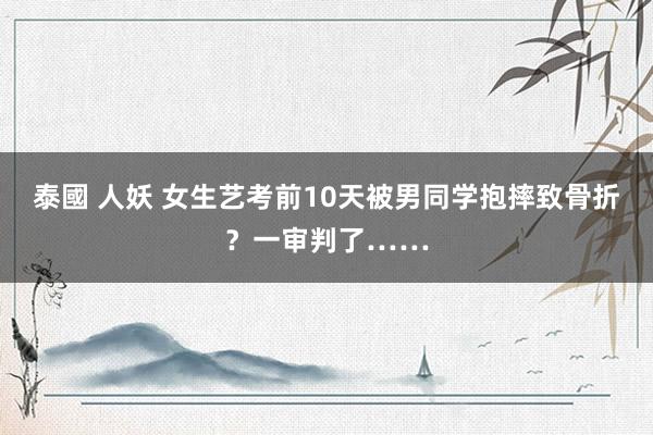 泰國 人妖 女生艺考前10天被男同学抱摔致骨折？一审判了……