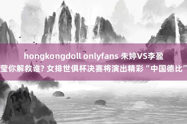 hongkongdoll onlyfans 朱婷VS李盈莹你解救谁? 女排世俱杯决赛将演出精彩“中国德比”