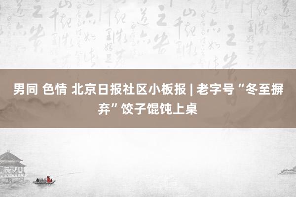 男同 色情 北京日报社区小板报 | 老字号“冬至摒弃”饺子馄饨上桌